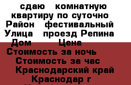 сдаю 1 комнатную квартиру по суточно › Район ­ фестивальный › Улица ­ проезд Репина › Дом ­ 38 › Цена ­ 1 300 › Стоимость за ночь ­ 1 300 › Стоимость за час ­ 500 - Краснодарский край, Краснодар г. Недвижимость » Квартиры аренда посуточно   